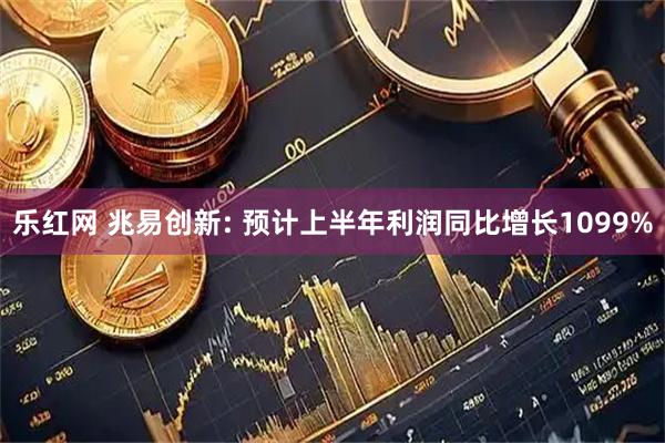 乐红网 兆易创新: 预计上半年利润同比增长1099%