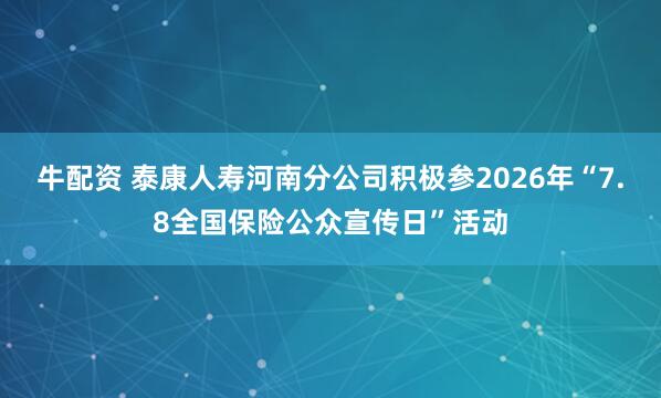 牛配资 泰康人寿河南分公司积极参2026年“7.8全国保险公众宣传日”活动