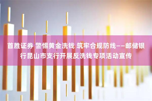 首胜证券 警惕黄金洗钱 筑牢合规防线——邮储银行昆山市支行开展反洗钱专项活动宣传