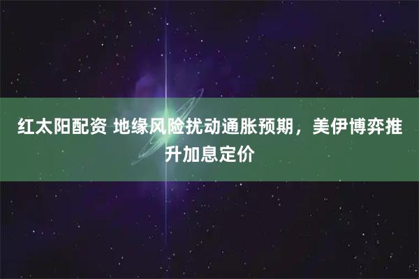 红太阳配资 地缘风险扰动通胀预期，美伊博弈推升加息定价