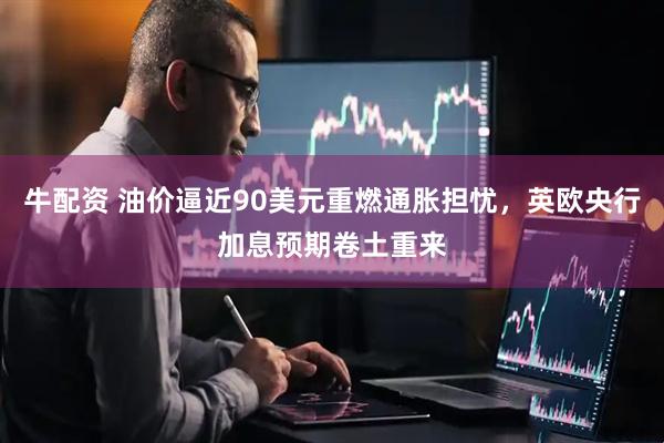 牛配资 油价逼近90美元重燃通胀担忧，英欧央行加息预期卷土重来