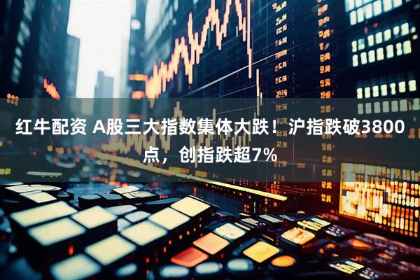 红牛配资 A股三大指数集体大跌！沪指跌破3800点，创指跌超7%