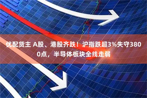 优配货主 A股、港股齐跌！沪指跌超3%失守3800点，半导体板块全线走弱