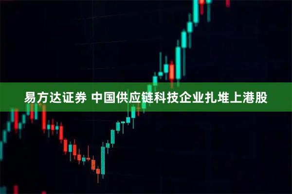 易方达证券 中国供应链科技企业扎堆上港股