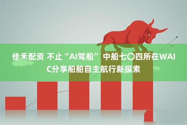 佳禾配资 不止“AI驾船” 中船七〇四所在WAIC分享船舶自主航行新探索