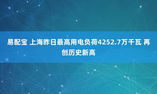 易配宝 上海昨日最高用电负荷4252.7万千瓦 再创历史新高