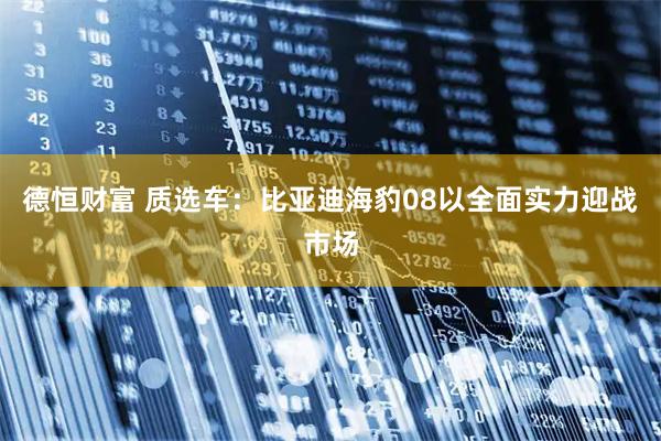 德恒财富 质选车：比亚迪海豹08以全面实力迎战市场