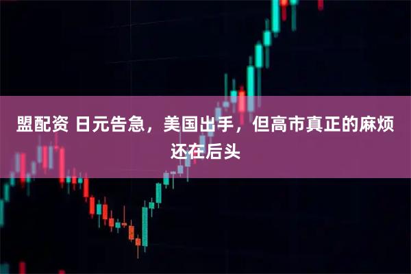 盟配资 日元告急,美国出手,但高市真正的麻烦还在后头