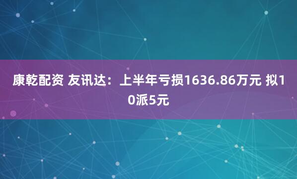 康乾配资 友讯达：上半年亏损1636.86万元 拟10派5元
