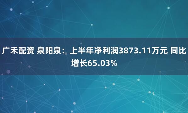 广禾配资 泉阳泉：上半年净利润3873.11万元 同比增长65.03%