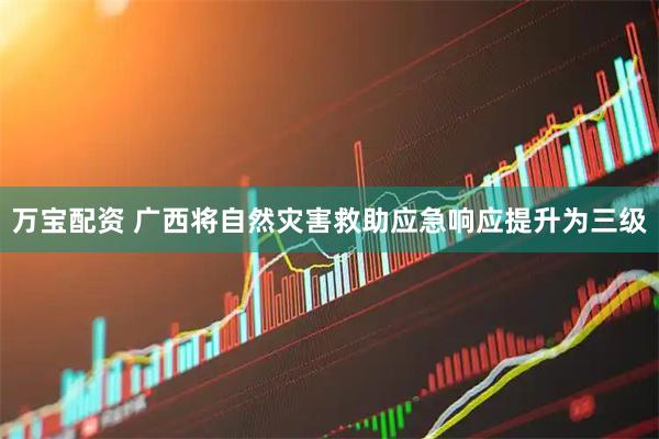 万宝配资 广西将自然灾害救助应急响应提升为三级