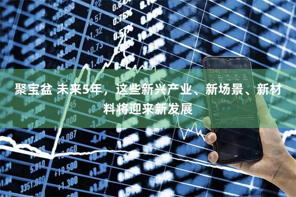 聚宝盆 未来5年，这些新兴产业、新场景、新材料将迎来新发展