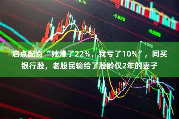 启点配资 “她赚了22%，我亏了10%”，同买银行股，老股民输给了股龄仅2年的妻子